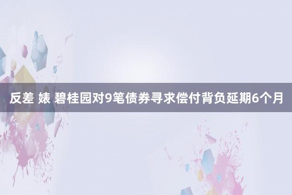 反差 婊 碧桂园对9笔债券寻求偿付背负延期6个月