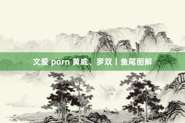 文爱 porn 黄威、罗双丨鱼尾图解