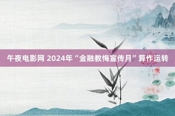 午夜电影网 2024年“金融教悔宣传月”算作运转