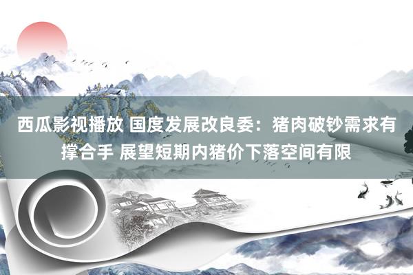 西瓜影视播放 国度发展改良委：猪肉破钞需求有撑合手 展望短期内猪价下落空间有限