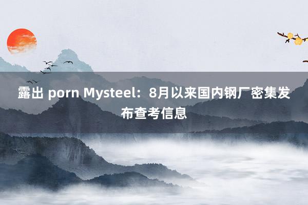 露出 porn Mysteel：8月以来国内钢厂密集发布查考信息