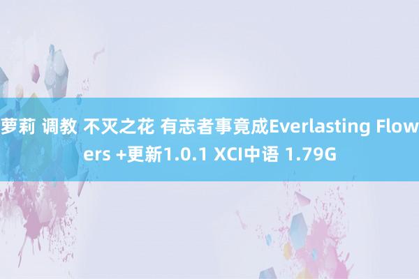 萝莉 调教 不灭之花 有志者事竟成Everlasting Flowers +更新1.0.1 XCI中语 1.79G