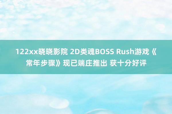 122xx晓晓影院 2D类魂BOSS Rush游戏《常年步骤》现已端庄推出 获十分好评