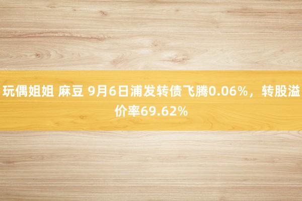 玩偶姐姐 麻豆 9月6日浦发转债飞腾0.06%，转股溢价率69.62%