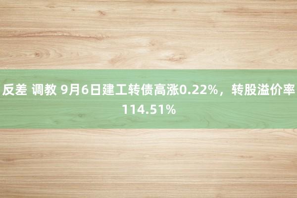 反差 调教 9月6日建工转债高涨0.22%，转股溢价率114.51%