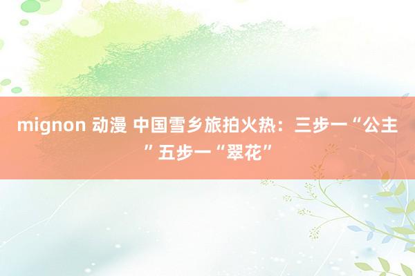 mignon 动漫 中国雪乡旅拍火热：三步一“公主”五步一“翠花”