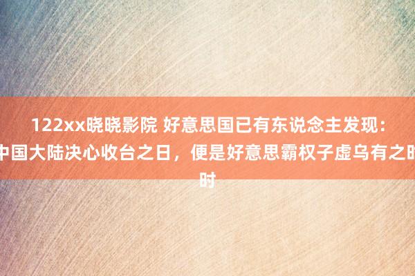 122xx晓晓影院 好意思国已有东说念主发现：中国大陆决心收台之日，便是好意思霸权子虚乌有之时