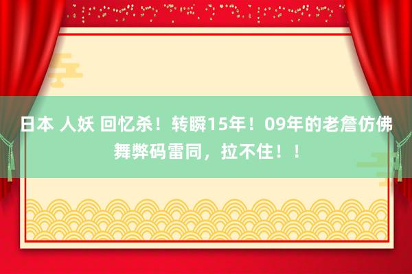 日本 人妖 回忆杀！转瞬15年！09年的老詹仿佛舞弊码雷同，拉不住！！