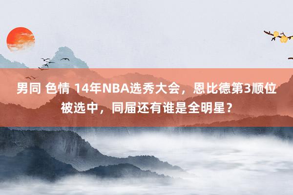 男同 色情 14年NBA选秀大会，恩比德第3顺位被选中，同届还有谁是全明星？