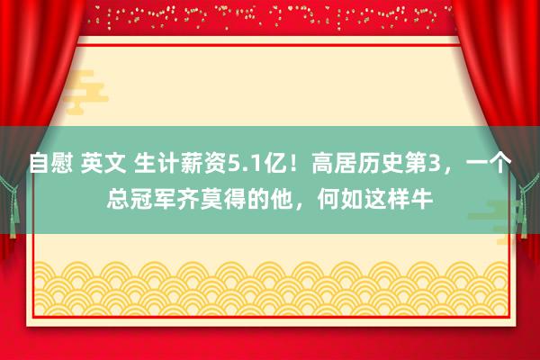 自慰 英文 生计薪资5.1亿！高居历史第3，一个总冠军齐莫得的他，何如这样牛