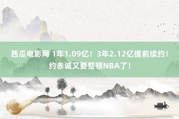 西瓜电影网 1年1.09亿！3年2.12亿提前续约！约赤诚又要整顿NBA了！