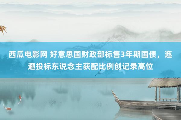 西瓜电影网 好意思国财政部标售3年期国债，迤逦投标东说念主获配比例创记录高位