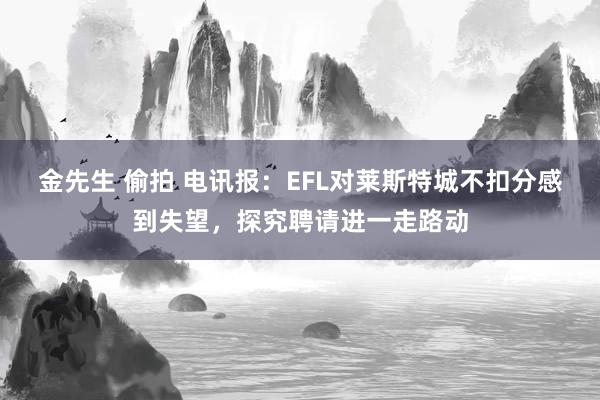 金先生 偷拍 电讯报：EFL对莱斯特城不扣分感到失望，探究聘请进一走路动