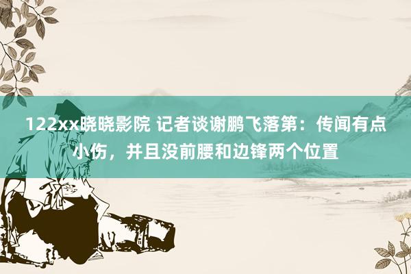 122xx晓晓影院 记者谈谢鹏飞落第：传闻有点小伤，并且没前腰和边锋两个位置