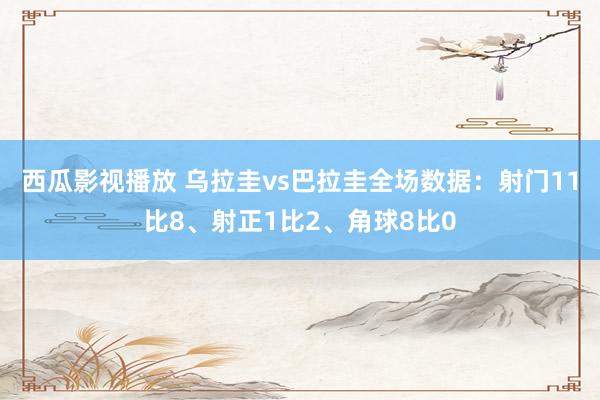 西瓜影视播放 乌拉圭vs巴拉圭全场数据：射门11比8、射正1比2、角球8比0