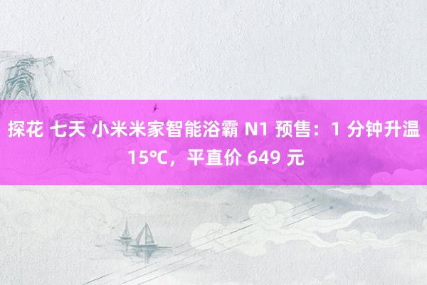 探花 七天 小米米家智能浴霸 N1 预售：1 分钟升温 15℃，平直价 649 元