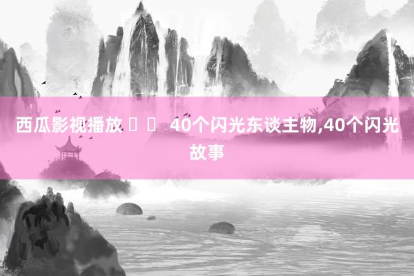 西瓜影视播放 		 40个闪光东谈主物，40个闪光故事