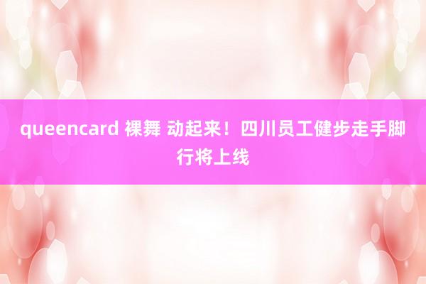 queencard 裸舞 动起来！四川员工健步走手脚行将上线