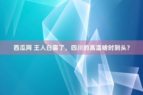 西瓜网 王人白露了，四川的高温啥时到头？