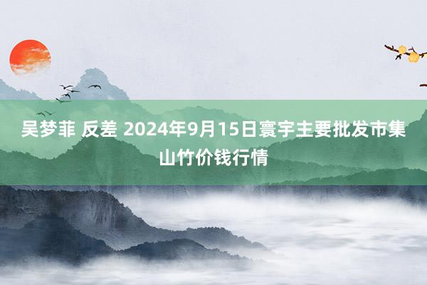 吴梦菲 反差 2024年9月15日寰宇主要批发市集山竹价钱行情