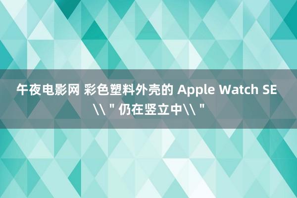 午夜电影网 彩色塑料外壳的 Apple Watch SE \＂仍在竖立中\＂