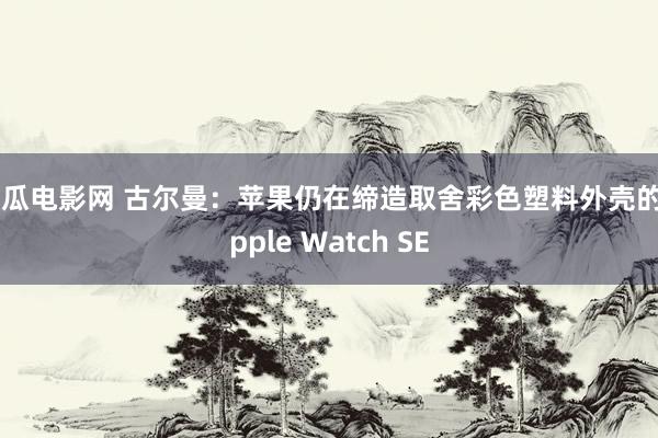 西瓜电影网 古尔曼：苹果仍在缔造取舍彩色塑料外壳的Apple Watch SE