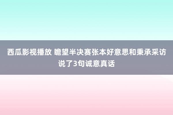 西瓜影视播放 瞻望半决赛张本好意思和秉承采访说了3句诚意真话