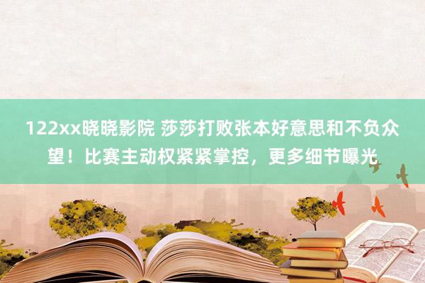 122xx晓晓影院 莎莎打败张本好意思和不负众望！比赛主动权紧紧掌控，更多细节曝光