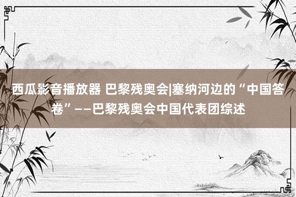 西瓜影音播放器 巴黎残奥会|塞纳河边的“中国答卷”——巴黎残奥会中国代表团综述