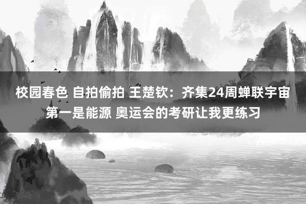 校园春色 自拍偷拍 王楚钦：齐集24周蝉联宇宙第一是能源 奥运会的考研让我更练习