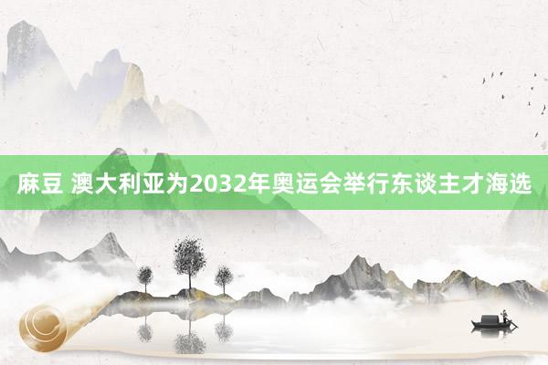 麻豆 澳大利亚为2032年奥运会举行东谈主才海选