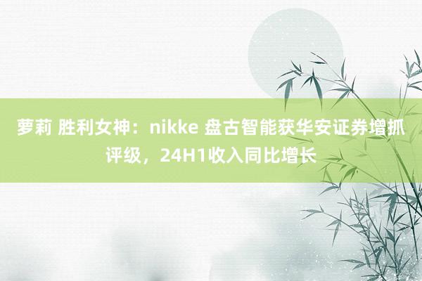 萝莉 胜利女神：nikke 盘古智能获华安证券增抓评级，24H1收入同比增长