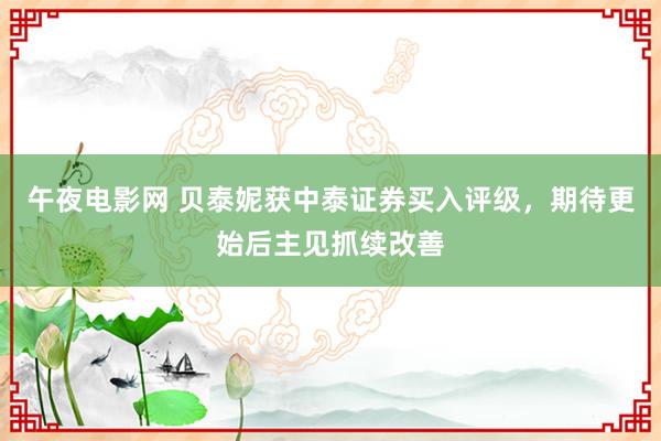 午夜电影网 贝泰妮获中泰证券买入评级，期待更始后主见抓续改善