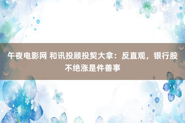 午夜电影网 和讯投顾投契大拿：反直观，银行股不绝涨是件善事