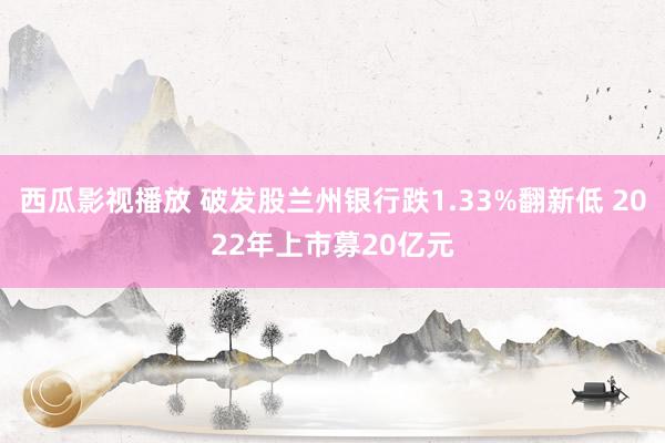 西瓜影视播放 破发股兰州银行跌1.33%翻新低 2022年上市募20亿元