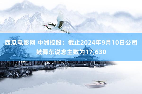 西瓜电影网 中洲控股：截止2024年9月10日公司鼓舞东说念主数为17,630