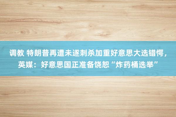 调教 特朗普再遭未遂刺杀加重好意思大选错愕，英媒：好意思国正准备饶恕“炸药桶选举”