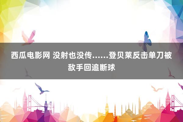 西瓜电影网 没射也没传......登贝莱反击单刀被敌手回追断球