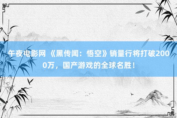 午夜电影网 《黑传闻：悟空》销量行将打破2000万，国产游戏的全球名胜！