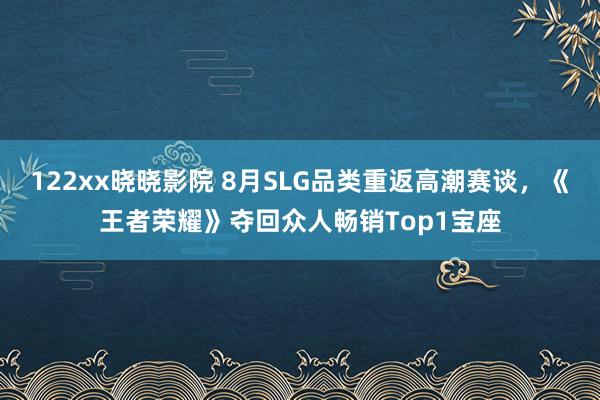 122xx晓晓影院 8月SLG品类重返高潮赛谈，《王者荣耀》夺回众人畅销Top1宝座