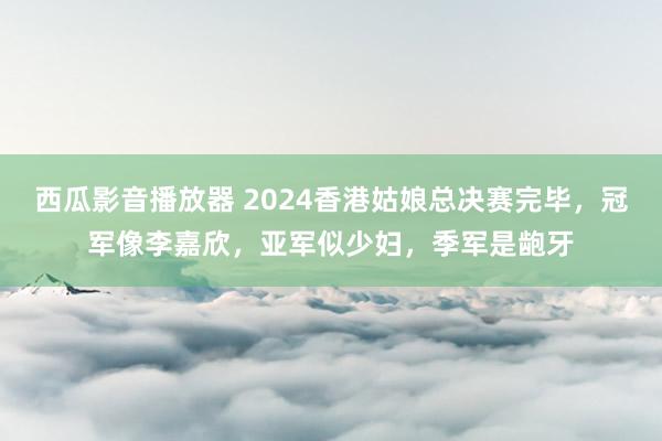 西瓜影音播放器 2024香港姑娘总决赛完毕，冠军像李嘉欣，亚军似少妇，季军是龅牙