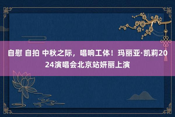 自慰 自拍 中秋之际，唱响工体！玛丽亚·凯莉2024演唱会北京站妍丽上演