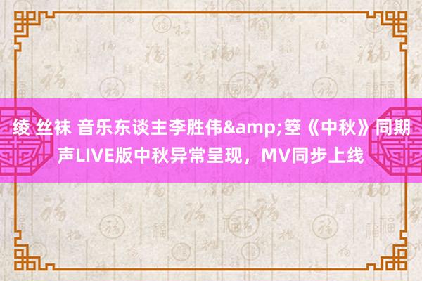 绫 丝袜 音乐东谈主李胜伟&箜《中秋》同期声LIVE版中秋异常呈现，MV同步上线