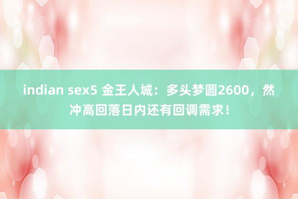 indian sex5 金王人城：多头梦圆2600，然冲高回落日内还有回调需求！