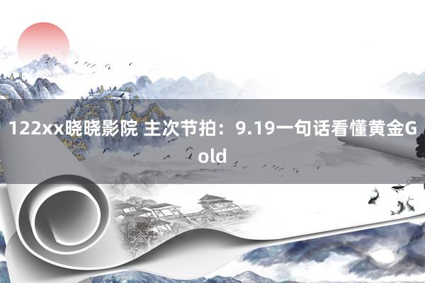 122xx晓晓影院 主次节拍：9.19一句话看懂黄金Gold