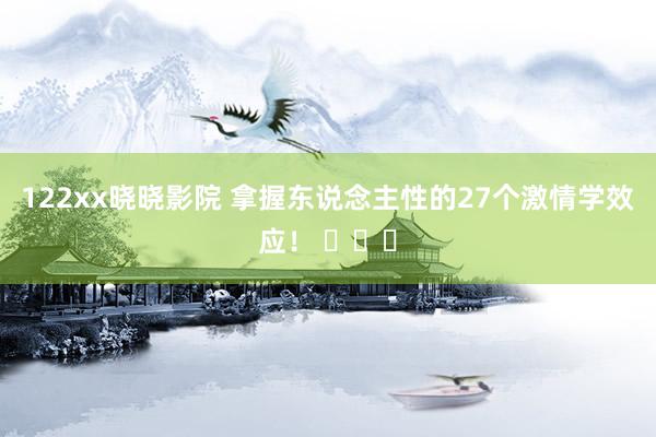 122xx晓晓影院 拿握东说念主性的27个激情学效应！ ​​​