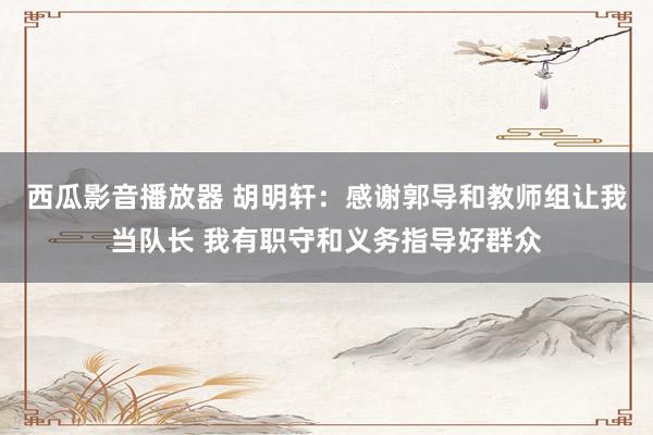 西瓜影音播放器 胡明轩：感谢郭导和教师组让我当队长 我有职守和义务指导好群众