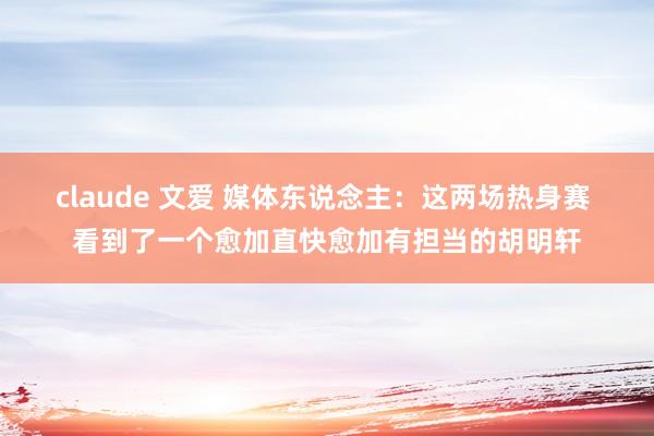 claude 文爱 媒体东说念主：这两场热身赛 看到了一个愈加直快愈加有担当的胡明轩