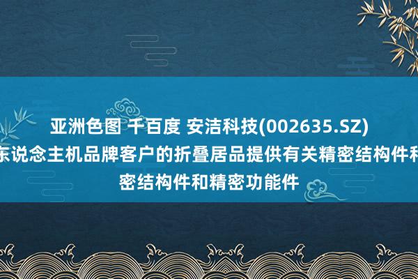 亚洲色图 千百度 安洁科技(002635.SZ)：已为智高东说念主机品牌客户的折叠居品提供有关精密结构件和精密功能件