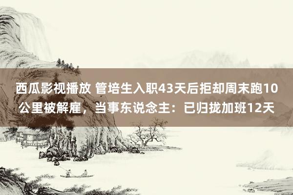 西瓜影视播放 管培生入职43天后拒却周末跑10公里被解雇，当事东说念主：已归拢加班12天